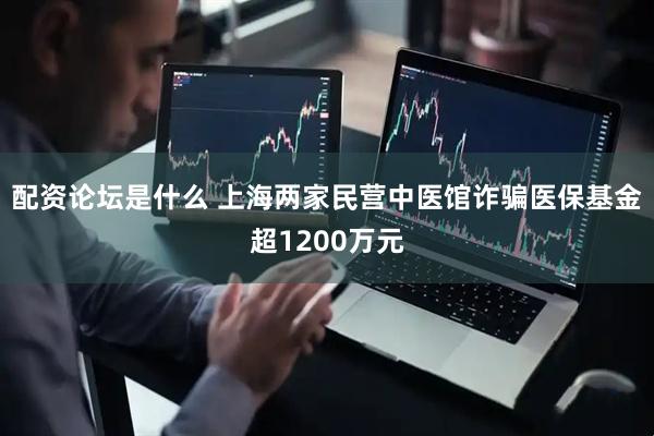 配资论坛是什么 上海两家民营中医馆诈骗医保基金超1200万元