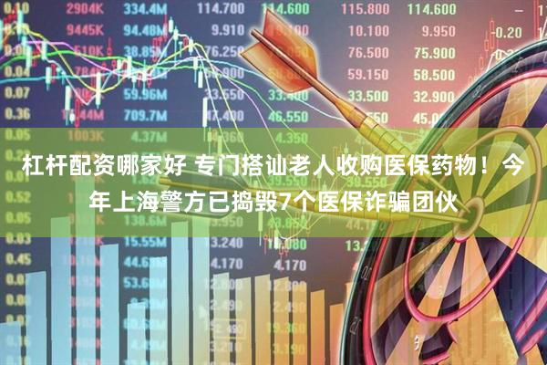 杠杆配资哪家好 专门搭讪老人收购医保药物！今年上海警方已捣毁7个医保诈骗团伙