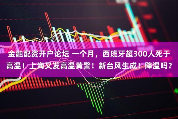 金融配资开户论坛 一个月，西班牙超300人死于高温！上海又发高温黄警！新台风生成！降温吗？