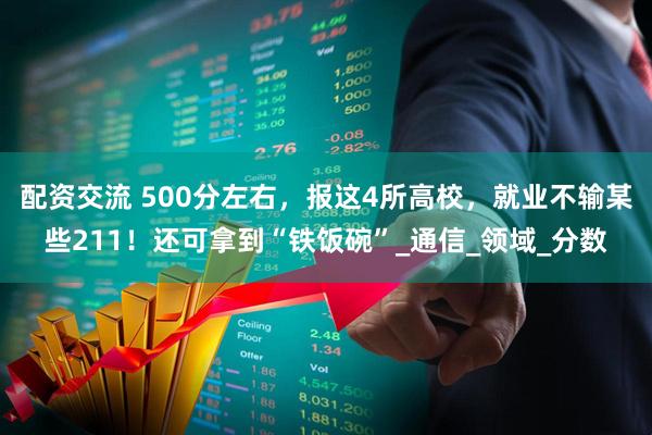 配资交流 500分左右，报这4所高校，就业不输某些211！还可拿到“铁饭碗”_通信_领域_分数