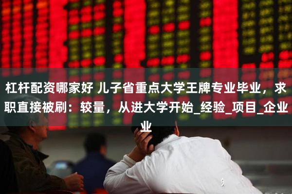 杠杆配资哪家好 儿子省重点大学王牌专业毕业，求职直接被刷：较量，从进大学开始_经验_项目_企业