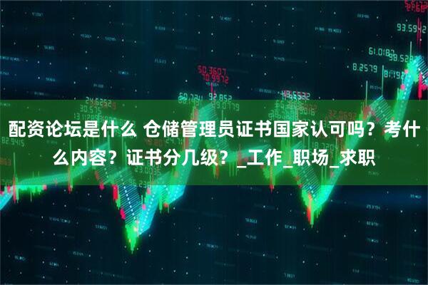 配资论坛是什么 仓储管理员证书国家认可吗？考什么内容？证书分几级？_工作_职场_求职