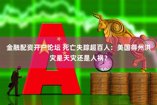 金融配资开户论坛 死亡失踪超百人：美国得州洪灾是天灾还是人祸？