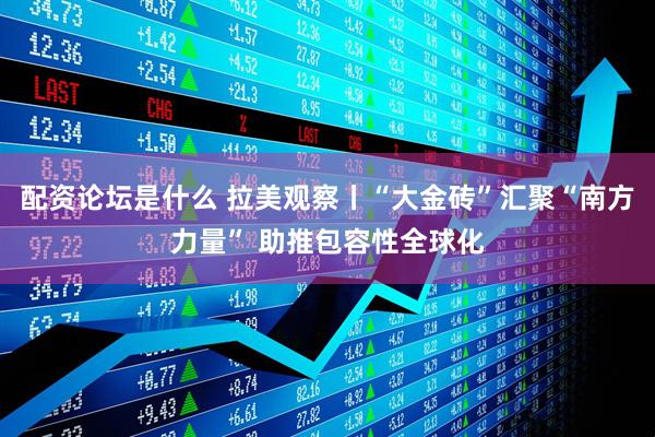 配资论坛是什么 拉美观察丨“大金砖”汇聚“南方力量” 助推包容性全球化