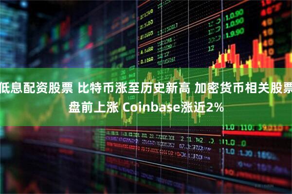 低息配资股票 比特币涨至历史新高 加密货币相关股票盘前上涨 Coinbase涨近2%