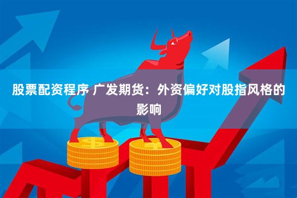 股票配资程序 广发期货：外资偏好对股指风格的影响