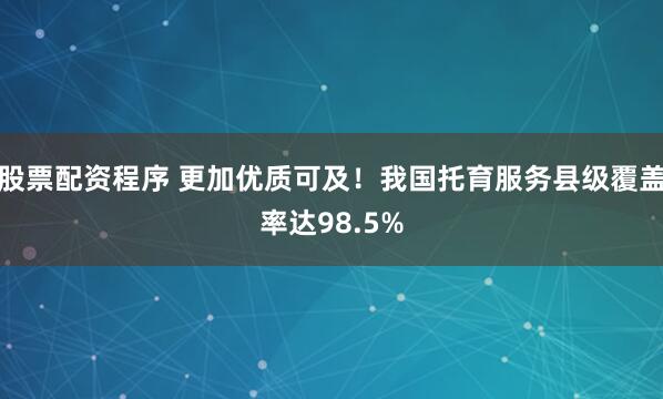 股票配资程序 更加优质可及！我国托育服务县级覆盖率达98.5%