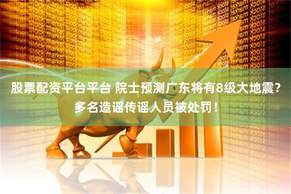 股票配资平台平台 院士预测广东将有8级大地震？多名造谣传谣人员被处罚！