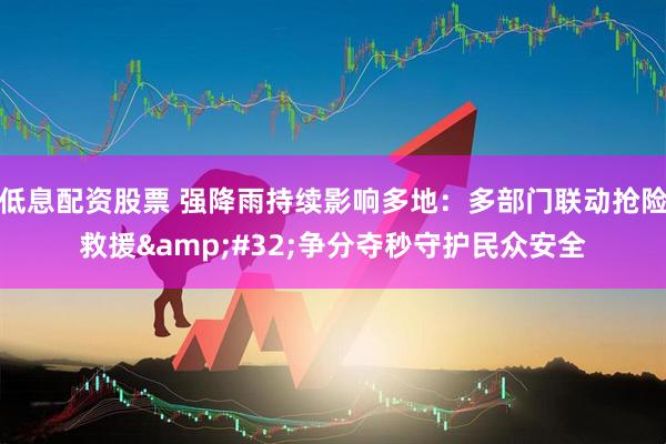 低息配资股票 强降雨持续影响多地：多部门联动抢险救援&#32;争分夺秒守护民众安全