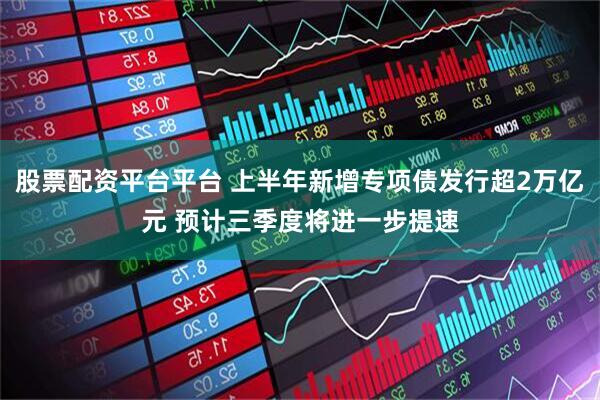 股票配资平台平台 上半年新增专项债发行超2万亿元 预计三季度将进一步提速