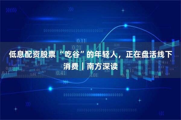 低息配资股票 “吃谷”的年轻人，正在盘活线下消费｜南方深读