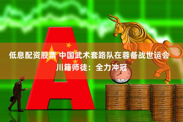 低息配资股票 中国武术套路队在蓉备战世运会  川籍师徒：全力冲冠