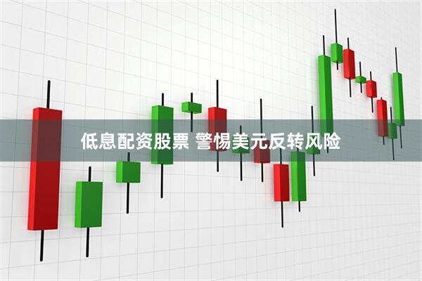 低息配资股票 警惕美元反转风险