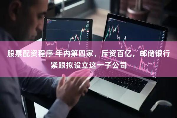 股票配资程序 年内第四家，斥资百亿，邮储银行紧跟拟设立这一子公司