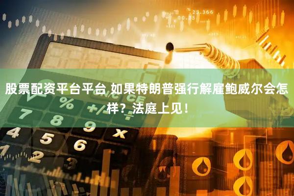 股票配资平台平台 如果特朗普强行解雇鲍威尔会怎样？法庭上见！
