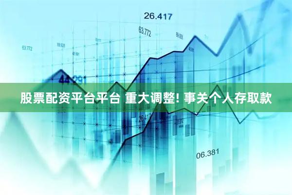 股票配资平台平台 重大调整! 事关个人存取款