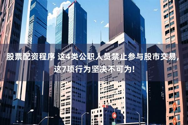 股票配资程序 这4类公职人员禁止参与股市交易, 这7项行为坚决不可为!