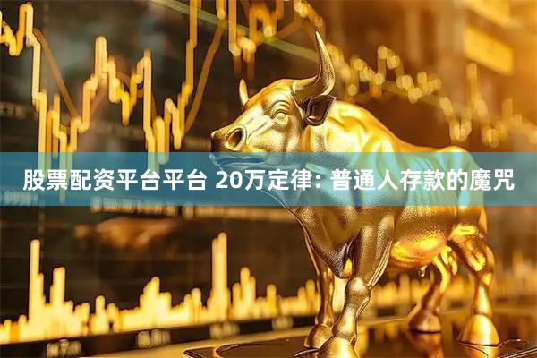 股票配资平台平台 20万定律: 普通人存款的魔咒