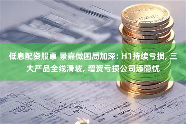 低息配资股票 景嘉微困局加深: H1持续亏损, 三大产品全线滑坡, 增资亏损公司添隐忧
