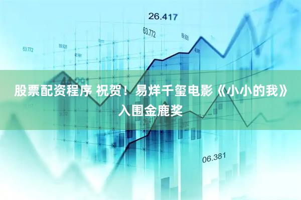 股票配资程序 祝贺！易烊千玺电影《小小的我》入围金鹿奖