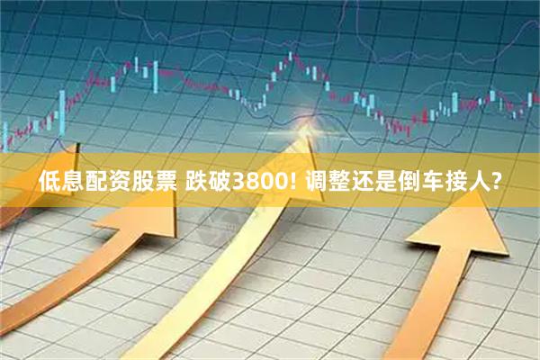 低息配资股票 跌破3800! 调整还是倒车接人?