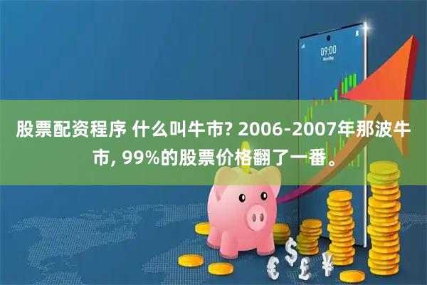 股票配资程序 什么叫牛市? 2006-2007年那波牛市, 99%的股票价格翻了一番。