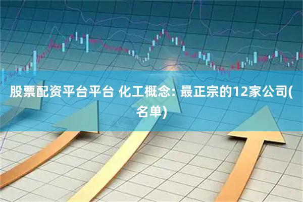 股票配资平台平台 化工概念: 最正宗的12家公司(名单)