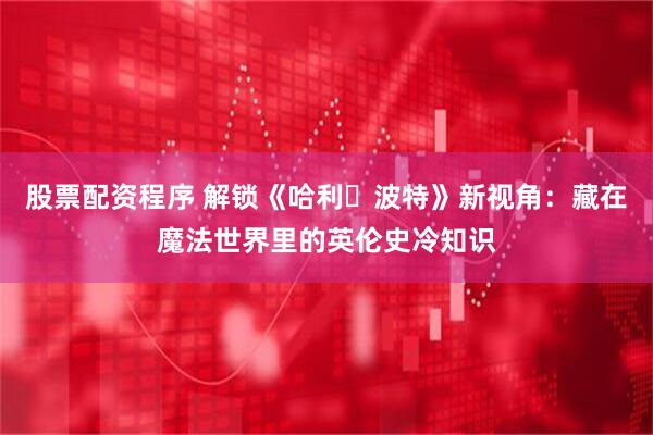 股票配资程序 解锁《哈利・波特》新视角：藏在魔法世界里的英伦史冷知识