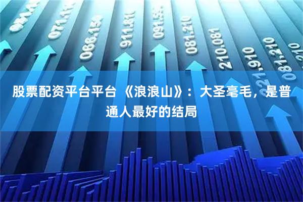 股票配资平台平台 《浪浪山》：大圣毫毛，是普通人最好的结局