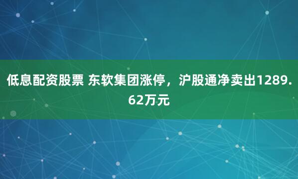 低息配资股票 东软集团涨停，沪股通净卖出1289.62万元