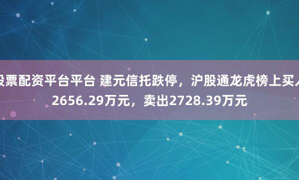 股票配资平台平台 建元信托跌停，沪股通龙虎榜上买入2656.29万元，卖出2728.39万元