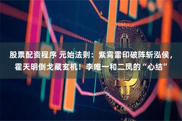 股票配资程序 元始法则：紫霄雷印破阵斩泓侯，霍天明倒戈藏玄机！李唯一和二凤的“心结”