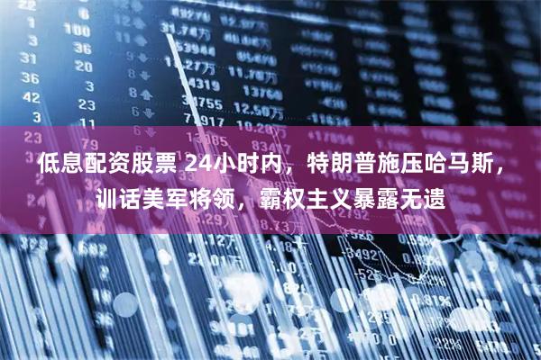 低息配资股票 24小时内，特朗普施压哈马斯，训话美军将领，霸权主义暴露无遗