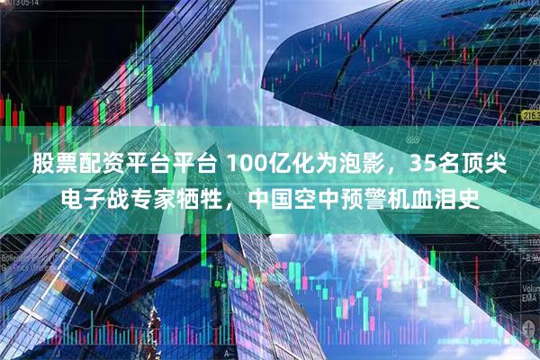 股票配资平台平台 100亿化为泡影，35名顶尖电子战专家牺牲，中国空中预警机血泪史