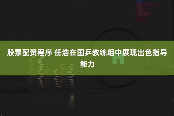 股票配资程序 任浩在国乒教练组中展现出色指导能力