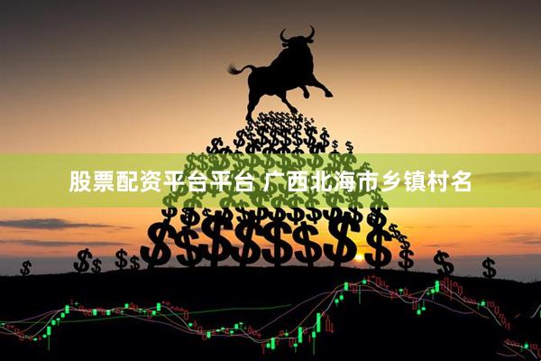 股票配资平台平台 广西北海市乡镇村名