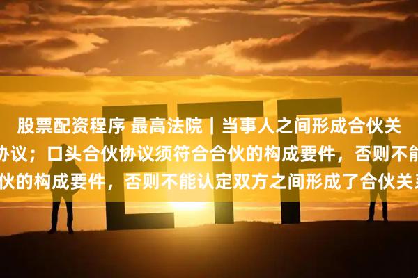 股票配资程序 最高法院｜当事人之间形成合伙关系的，应签订书面合伙协议；口头合伙协议须符合合伙的构成要件，否则不能认定双方之间形成了合伙关系。
