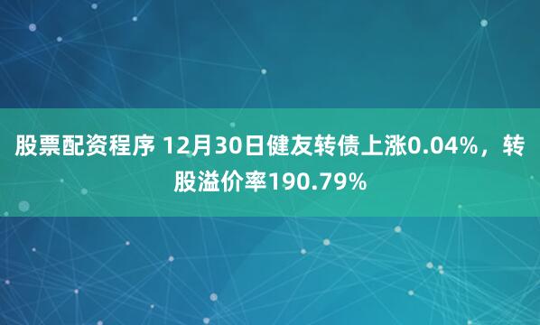 股票配资程序 12月30日健友转债上涨0.04%,转股溢价率190.79%